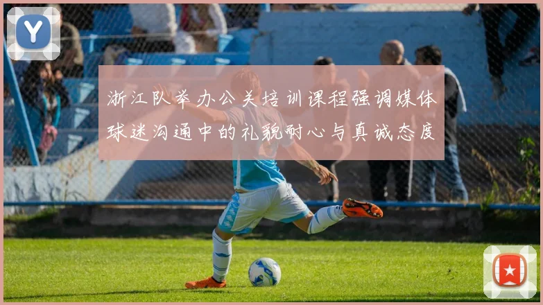 浙江队举办公关培训课程强调媒体球迷沟通中的礼貌耐心与真诚态度