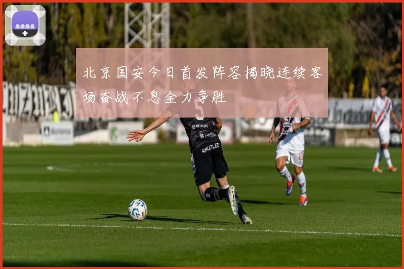 北京国安今日首发阵容揭晓连续客场奋战不息全力争胜
