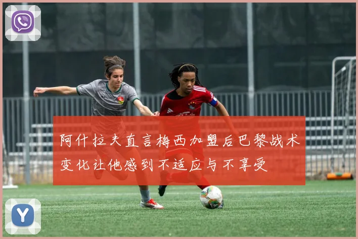 阿什拉夫直言梅西加盟后巴黎战术变化让他感到不适应与不享受