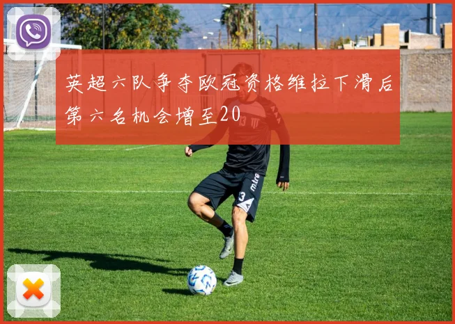 英超六队争夺欧冠资格维拉下滑后第六名机会增至20