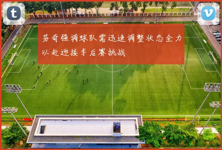 芬奇强调球队需迅速调整状态全力以赴迎接季后赛挑战
