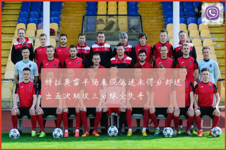 特拉奥雷半场表现低迷未得分却送出五次助攻三分球全失手