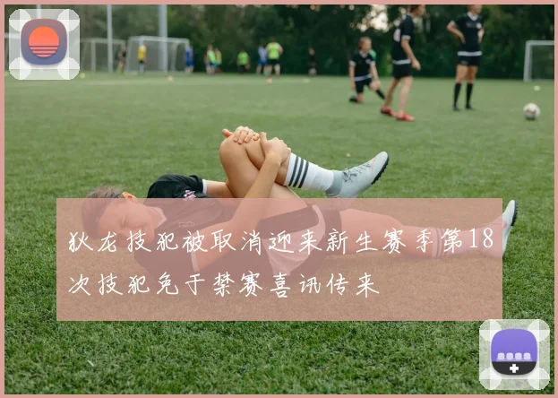 狄龙技犯被取消迎来新生赛季第18次技犯免于禁赛喜讯传来