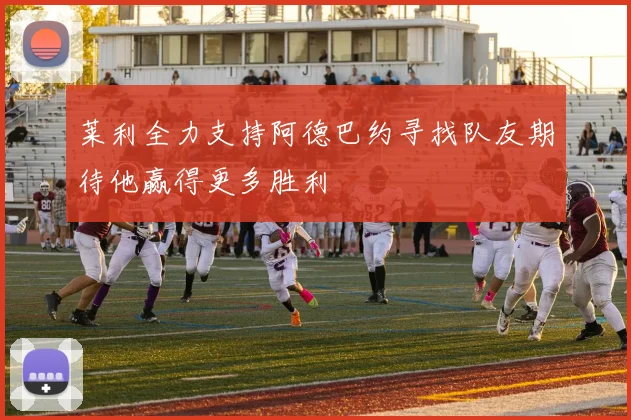 莱利全力支持阿德巴约寻找队友期待他赢得更多胜利