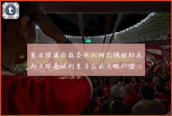 塞尔报道西裁委承认姆巴佩被肘未判点球是误判皇马应获点球补偿