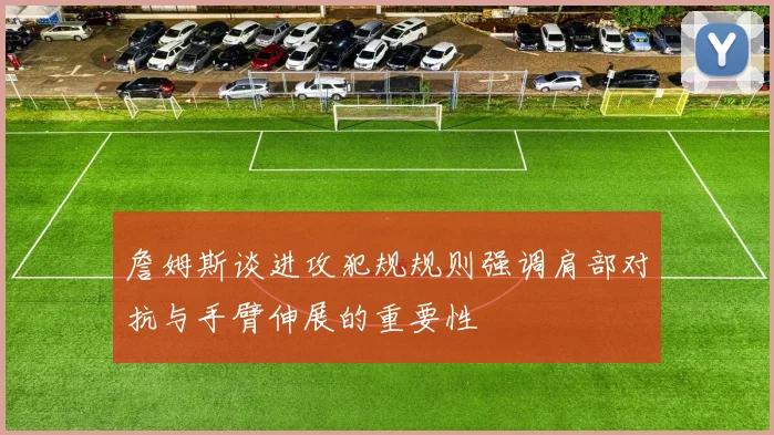 詹姆斯谈进攻犯规规则强调肩部对抗与手臂伸展的重要性
