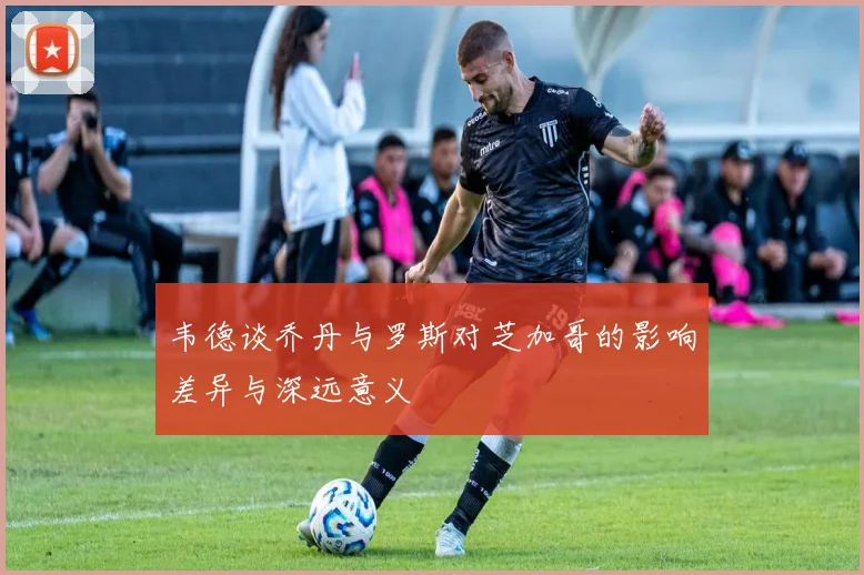 韦德谈乔丹与罗斯对芝加哥的影响差异与深远意义