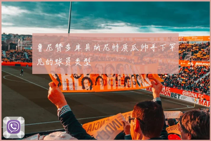 鲁尼赞多库具纳尼特质瓜帅手下罕见的球员类型