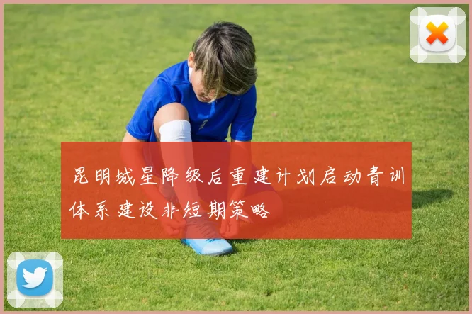 昆明城星降级后重建计划启动青训体系建设非短期策略