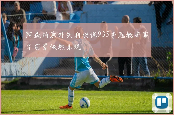 阿森纳意外失利仍保935夺冠概率赛季前景依然乐观